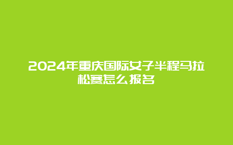 2024年重庆国际女子半程马拉松赛怎么报名