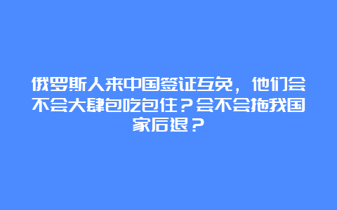 俄罗斯人来中国签证互免，他们会不会大肆包吃包住？会不会拖我国家后退？