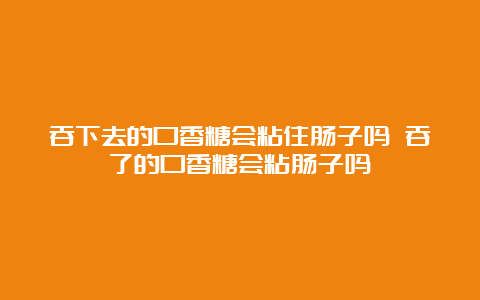 吞下去的口香糖会粘住肠子吗 吞了的口香糖会粘肠子吗