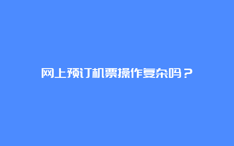 网上预订机票操作复杂吗？