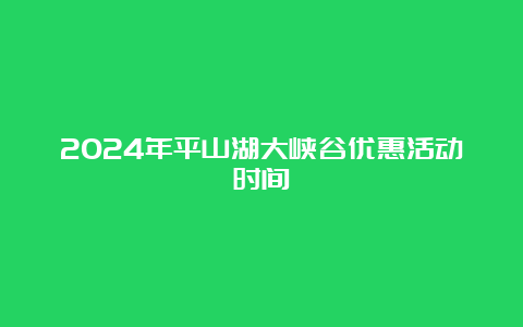 2024年平山湖大峡谷优惠活动时间