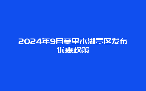 2024年9月赛里木湖景区发布优惠政策