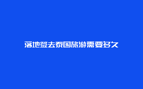 落地签去泰国旅游需要多久