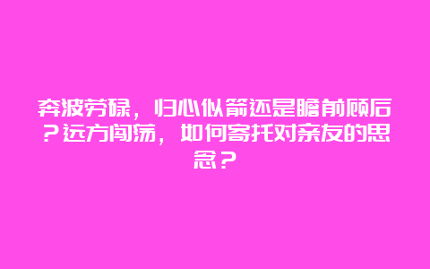 奔波劳碌，归心似箭还是瞻前顾后？远方闯荡，如何寄托对亲友的思念？