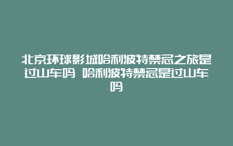 北京环球影城哈利波特禁忌之旅是过山车吗 哈利波特禁忌是过山车吗