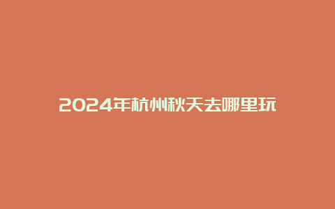 2024年杭州秋天去哪里玩