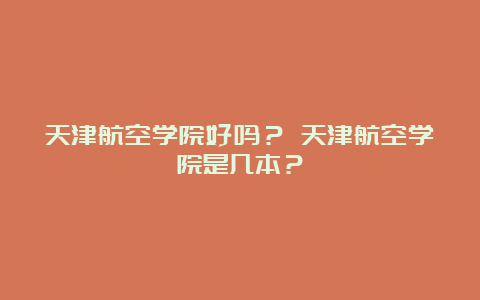 天津航空学院好吗？ 天津航空学院是几本？