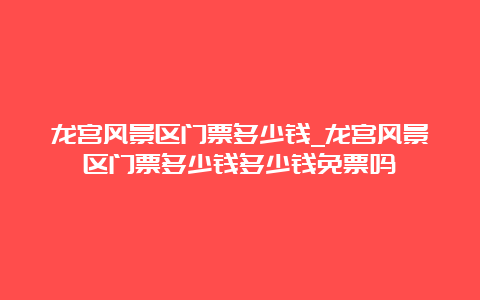 龙宫风景区门票多少钱_龙宫风景区门票多少钱多少钱免票吗