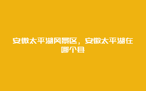 安微太平湖风景区，安徽太平湖在哪个县