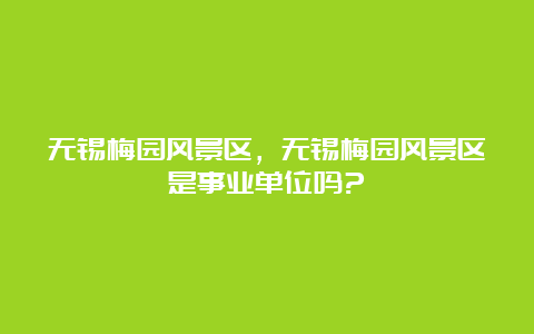 无锡梅园风景区，无锡梅园风景区是事业单位吗?