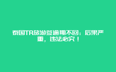 泰国TR旅游签逾期不回：后果严重，违法必究！