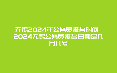 无锡2024年公务员报名时间 2024无锡公务员报名日期是几月几号