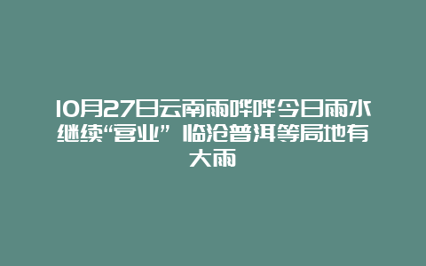 10月27日云南雨哗哗今日雨水继续“营业” 临沧普洱等局地有大雨