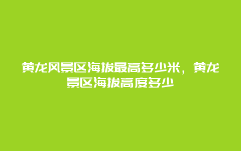 黄龙风景区海拔最高多少米，黄龙景区海拔高度多少