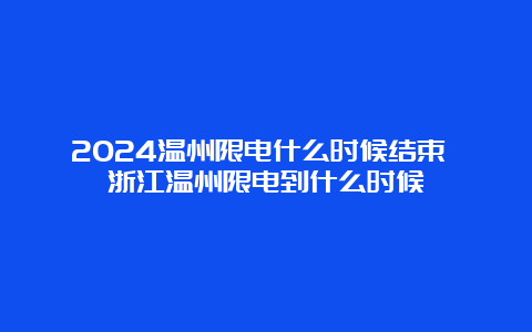 2024温州限电什么时候结束 浙江温州限电到什么时候