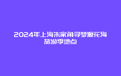 2024年上海朱家角寻梦源花海旅游季地点