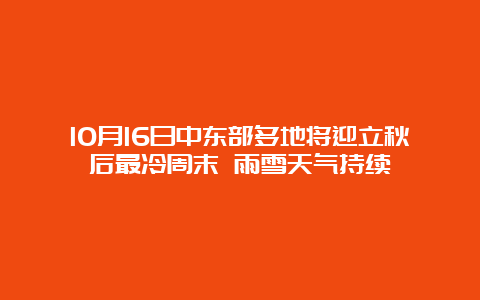 10月16日中东部多地将迎立秋后最冷周末 雨雪天气持续