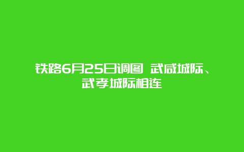 铁路6月25日调图 武咸城际、武孝城际相连