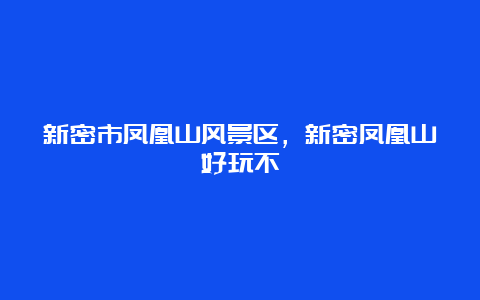 新密市凤凰山风景区，新密凤凰山好玩不