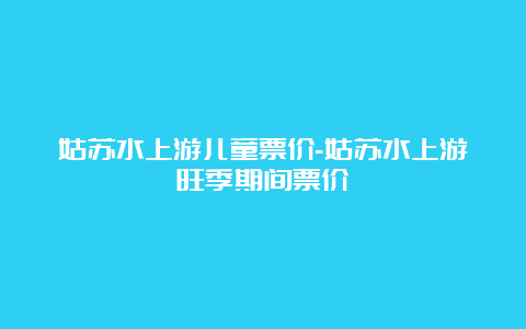 姑苏水上游儿童票价-姑苏水上游旺季期间票价