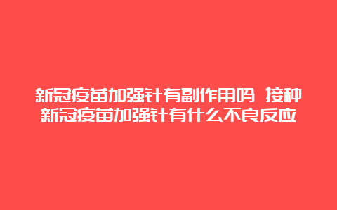 新冠疫苗加强针有副作用吗 接种新冠疫苗加强针有什么不良反应