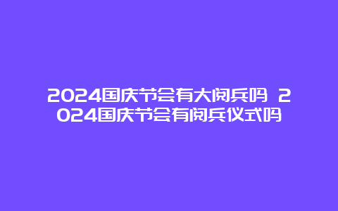 2024国庆节会有大阅兵吗 2024国庆节会有阅兵仪式吗