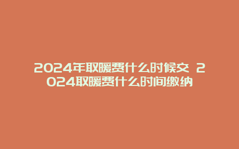 2024年取暖费什么时候交 2024取暖费什么时间缴纳