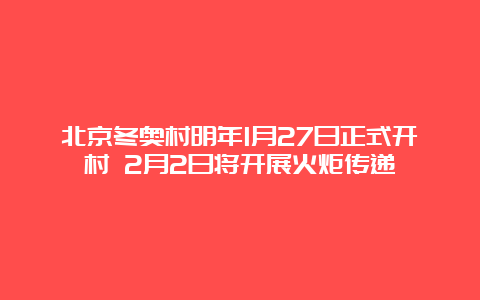 北京冬奥村明年1月27日正式开村 2月2日将开展火炬传递