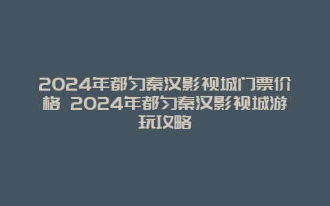 2024年都匀秦汉影视城门票价格 2024年都匀秦汉影视城游玩攻略