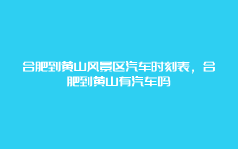 合肥到黄山风景区汽车时刻表，合肥到黄山有汽车吗