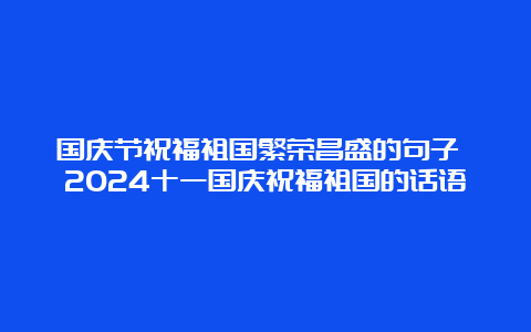 国庆节祝福祖国繁荣昌盛的句子 2024十一国庆祝福祖国的话语