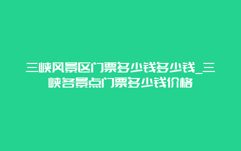 三峡风景区门票多少钱多少钱_三峡各景点门票多少钱价格