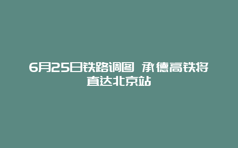 6月25日铁路调图 承德高铁将直达北京站