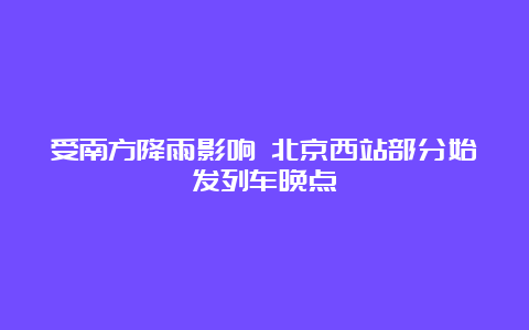 受南方降雨影响 北京西站部分始发列车晚点