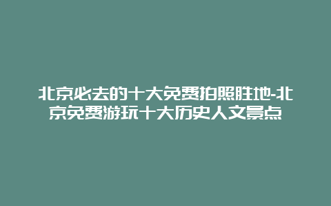 北京必去的十大免费拍照胜地-北京免费游玩十大历史人文景点