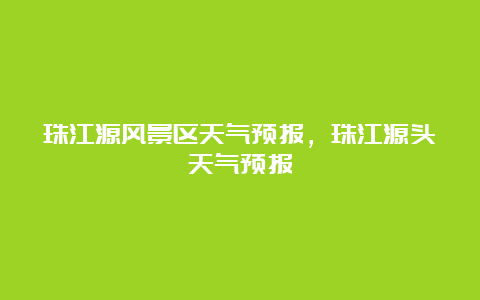 珠江源风景区天气预报，珠江源头天气预报