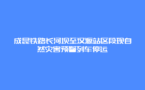 成昆铁路长河坝至汉源站区段现自然灾害预警列车停运