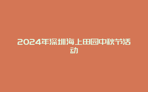 2024年深圳海上田园中秋节活动