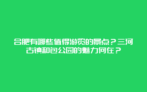 合肥有哪些值得游览的景点？三河古镇和包公园的魅力何在？