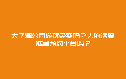 太子湾公园游玩免费吗？去的话要准备预约平台吗？