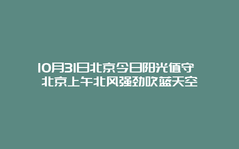 10月31日北京今日阳光值守 北京上午北风强劲吹蓝天空