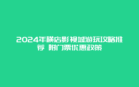 2024年横店影视城游玩攻略推荐 附门票优惠政策