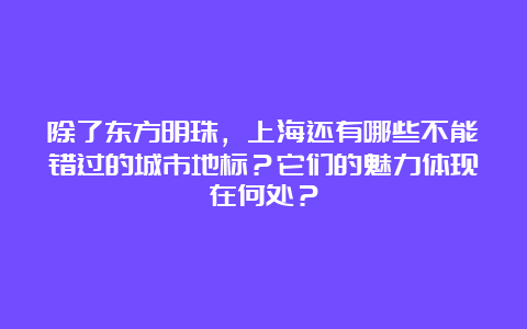 除了东方明珠，上海还有哪些不能错过的城市地标？它们的魅力体现在何处？