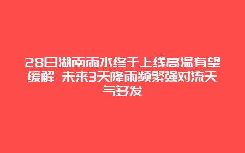 28日湖南雨水终于上线高温有望缓解 未来3天降雨频繁强对流天气多发