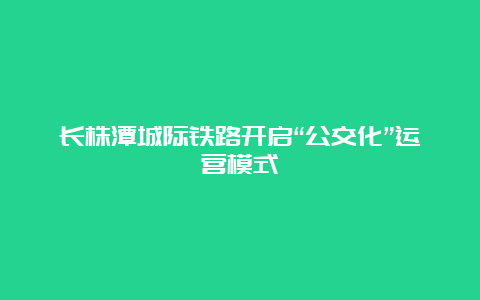 长株潭城际铁路开启“公交化”运营模式