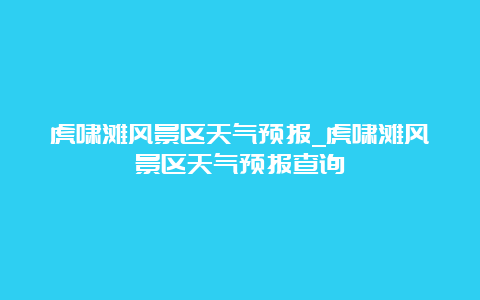 虎啸滩风景区天气预报_虎啸滩风景区天气预报查询