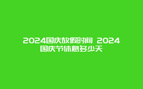 2024国庆放假时间 2024国庆节休息多少天