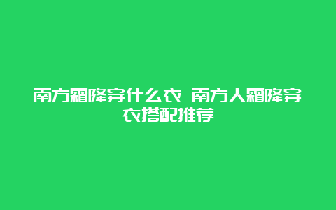 南方霜降穿什么衣 南方人霜降穿衣搭配推荐