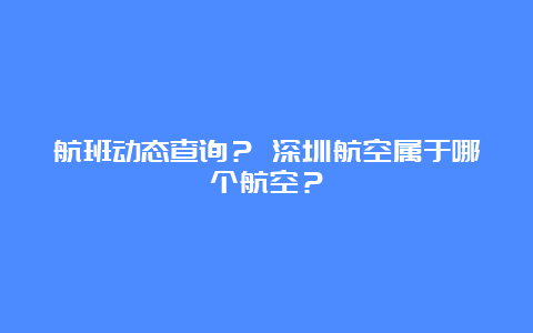 航班动态查询？ 深圳航空属于哪个航空？