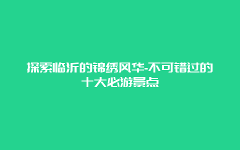 探索临沂的锦绣风华-不可错过的十大必游景点